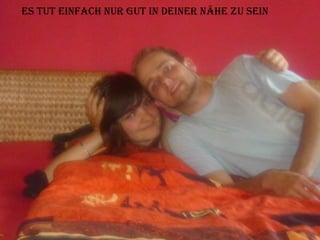 Es tut einfach nur gut in deiner Nähe zu sein 