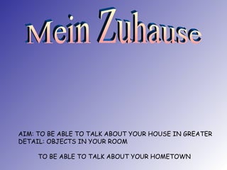 AIM: TO BE ABLE TO TALK ABOUT YOUR HOUSE IN GREATER DETAIL: OBJECTS IN YOUR ROOM   TO BE ABLE TO TALK ABOUT YOUR HOMETOWN Mein Zuhause 