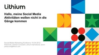 Hallo, meine Social Media
Aktivitäten wollen nicht in die
Gänge kommen




Social Media Marketing Konferenz 19.04.2012
Patrick Din, Solution Consultant, Lithium International, Zürich
patrick.din@lithium.com
 