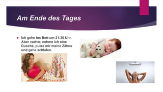 Am Ende des Tages
 Ich gehe ins Bett um 21:30 Uhr.
Aber vorher, nehme ich eine
Dusche, putze mir meine Zähne
und gehe schlafen.
 