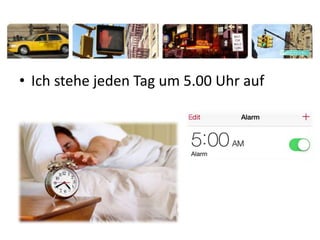 • Ich stehe jeden Tag um 5.00 Uhr auf