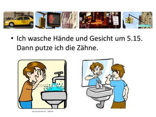 • Ich wasche Hände und Gesicht um 5.15.
Dann putze ich die Zähne.