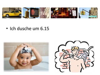 • Ich dusche um 6.15