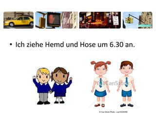 • Ich ziehe Hemd und Hose um 6.30 an.