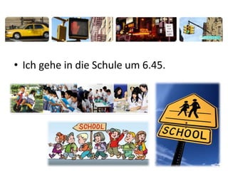 • Ich gehe in die Schule um 6.45.