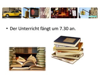 • Der Unterricht fängt um 7.30 an.