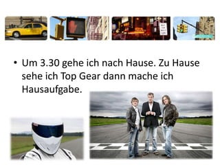 • Um 3.30 gehe ich nach Hause. Zu Hause
sehe ich Top Gear dann mache ich
Hausaufgabe.