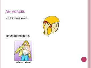 AM MORGEN
Ich kämme mich.
Ich ziehe mich an.
 