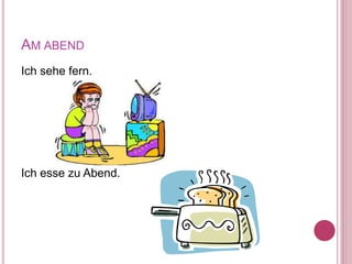 AM ABEND
Ich sehe fern.
Ich esse zu Abend.
 