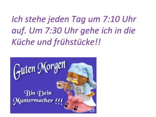 Ich stehe jeden Tag um 7:10 Uhr
auf. Um 7:30 Uhr gehe ich in die
Küche und frühstücke!!