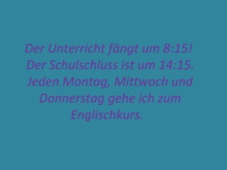 Der Unterricht fängt um 8:15!
Der Schulschluss ist um 14:15.
Jeden Montag, Mittwoch und
Donnerstag gehe ich zum
Englischkurs.