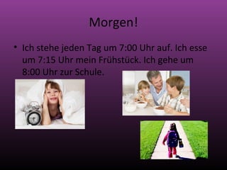 Morgen!
• Ich stehe jeden Tag um 7:00 Uhr auf. Ich esse
um 7:15 Uhr mein Frühstück. Ich gehe um
8:00 Uhr zur Schule.
 