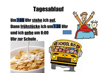 Tagesablauf
Um 7:00 Uhr stehe ich auf.
Dann frühstücke ich um 7:30 Uhr
und ich gehe um 8:00
Uhr zur Schule .
 