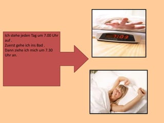 Ich stehe jeden Tag um 7.00 Uhr
auf .
Zuerst gehe ich ins Bad .
Dann ziehe ich mich um 7.30
Uhr an.
