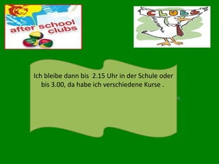 Ich bleibe dann bis 2.15 Uhr in der Schule oder
bis 3.00, da habe ich verschiedene Kurse .
Κάντε κλικ για να επεξεργαστείτε τον υπότιτλο του υποδείγματος