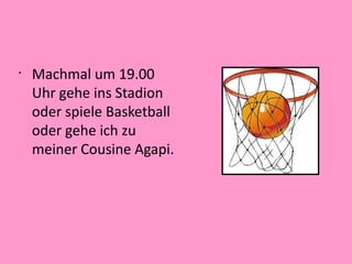 •
Machmal um 19.00
Uhr gehe ins Stadion
oder spiele Basketball
oder gehe ich zu
meiner Cousine Agapi.