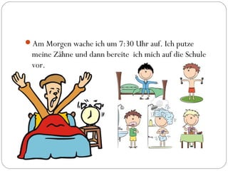 Am Morgen wache ich um 7:30 Uhr auf. Ich putze
meine Zähne und dann bereite ich mich auf die Schule
vor.