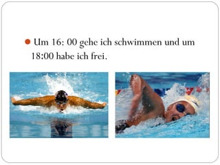 Um 16: 00 gehe ich schwimmen und um
18:00 habe ich frei.