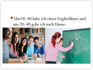Um18: 40 habe ich einen Englischkurs und
um 20: 40 gehe ich nach Hause.