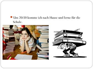 Um 20:50 komme ich nach Hause und lerne für die
Schule.
