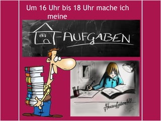 Um 16 Uhr bis 18 Uhr mache ich
     meine
 