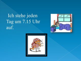 Ich stehe jeden
Tag um 7.15 Uhr
auf.
 