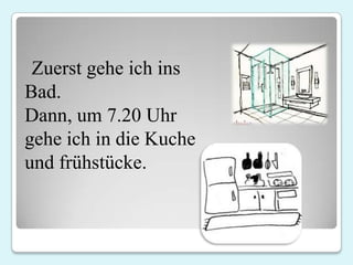 Zuerst gehe ich ins
Bad.
Dann, um 7.20 Uhr
gehe ich in die Kuche
und frühstücke.
 