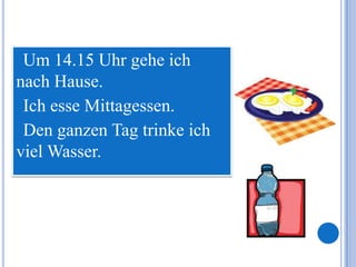 Um 14.15 Uhr gehe ich
nach Hause.
 Ich esse Mittagessen.
 Den ganzen Tag trinke ich
viel Wasser.
 