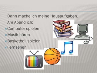 Dann mache ich meine Hausaufgaben.
  Am Abend ich:
 Computer spielen

 Musik hören

 Basketball spielen

 Fernsehen
 