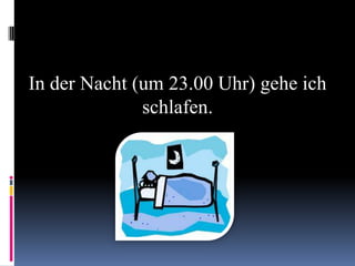 In der Nacht (um 23.00 Uhr) gehe ich
              schlafen.
 