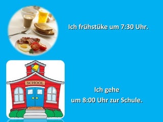 Ich frühstüke um 7:30 Uhr.Ich frühstüke um 7:30 Uhr.
Ich geheIch gehe
um 8:00 Uhrum 8:00 Uhr zur Schulezur Schule..
 