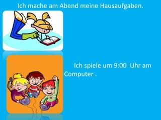 Ich mache am Abend meine Hausaufgaben.
Ich spiele um 9:00 Uhr am
Computer .
 