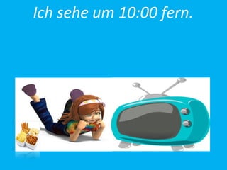 Ich sehe um 10:00 fern.
 