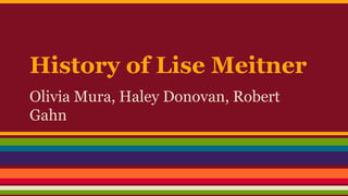 History of Lise Meitner
Olivia Mura, Haley Donovan, Robert
Gahn
 