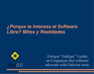 ¿Porque te Interesa el Software Libre? Mitos y Realidades Enrique “Gallego” Verdes an Uruguayan free software advocate with Galician roots. 
