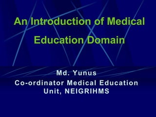 An Introduction of Medical
Education Domain
Md. Yunus
Co-ordinator Medical Education
Unit, NEIGRIHMS
 