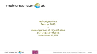 Seite 1meinungsraum.at – FUTURE OF WORK – März 2016
meinungsraum.at
Februar 2016
-
meinungsraum.at Eigenstudien
FUTURE OF WORK
Studiennummer: MR_8224
 