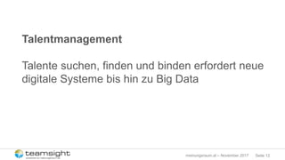 Seite 12meinungsraum.at – November 2017
Talentmanagement
Talente suchen, finden und binden erfordert neue
digitale Systeme bis hin zu Big Data
 