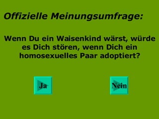 Offizielle Meinungsumfrage: Wenn Du ein Waisenkind wärst, würde es Dich stören, wenn Dich ein homosexuelles Paar adoptiert? Nein Ja 