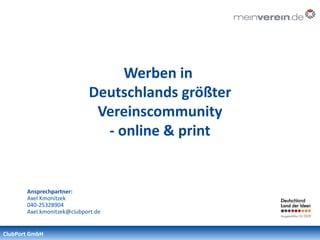 Werben in
                            Deutschlands größter
                             Vereinscommunity
                              - online & print


       Ansprechpartner:
       Axel Kmonitzek
       040-25328904
       Axel.kmonitzek@clubport.de


ClubPort GmbH
 