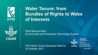 Water Tenure: from
Bundles of Rights to Webs
of Interests
Ruth Meinzen-Dick
Environment and Production Technology Divisiion
FAO Water Tenure Mondays Webinar
25 October 2021
 