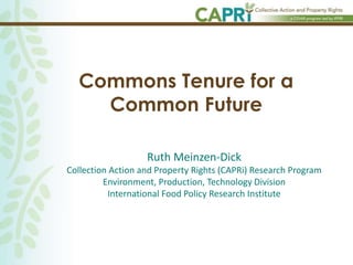 Commons Tenure for a
Common Future
Ruth Meinzen-Dick
Collection Action and Property Rights (CAPRi) Research Program
Environment, Production, Technology Division
International Food Policy Research Institute
 