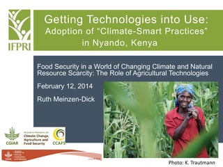 Getting Technologies into Use:
Adoption of “Climate-Smart Practices”
in Nyando, Kenya
Food Security in a World of Changing Climate and Natural
Resource Scarcity: The Role of Agricultural Technologies
February 12, 2014
Ruth Meinzen-Dick
Photo: K. Trautmann
 