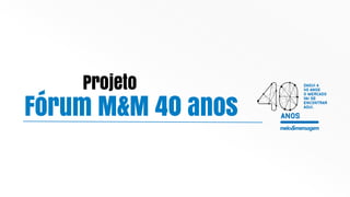 Fórum M&M 40 anos
Projeto
 
