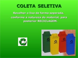 Recolher o lixo de forma separada,
Recolher o lixo de forma separada,
conforme a natureza do material, para
conforme a natureza do material, para
posterior RECICLAGEM.
posterior RECICLAGEM.
COLETA
COLETA SELETIVA
SELETIVA
 