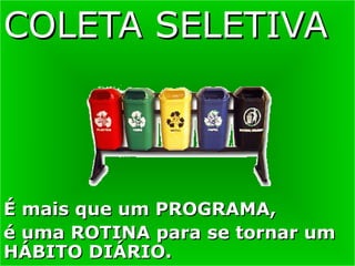 COLETA SELETIVA
COLETA SELETIVA
É mais que um PROGRAMA,
É mais que um PROGRAMA,
é uma ROTINA para se tornar um
é uma ROTINA para se tornar um
HÁBITO DIÁRIO.
HÁBITO DIÁRIO.
 