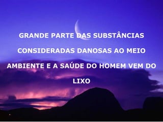 GRANDE PARTE DAS SUBSTÂNCIAS
CONSIDERADAS DANOSAS AO MEIO
AMBIENTE E A SAÚDE DO HOMEM VEM DO
LIXO
 