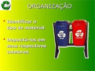 ORGANIZAÇÃO
ORGANIZAÇÃO
 Identificar o
Identificar o
tipo de material
tipo de material
 Depositá-los em
Depositá-los em
seus respectivos
seus respectivos
coletores
coletores
 