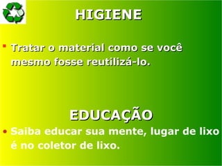 HIGIENE
HIGIENE
 Tratar o material como se você
Tratar o material como se você
mesmo fosse reutilizá-lo.
mesmo fosse reutilizá-lo.
EDUCAÇÃO
EDUCAÇÃO
• Saiba educar sua mente, lugar de lixo
é no coletor de lixo.
 