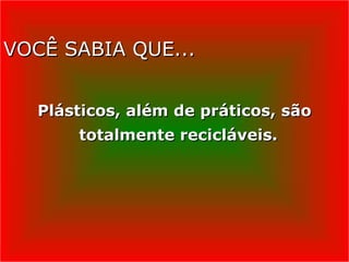 VOCÊ SABIA QUE...
VOCÊ SABIA QUE...
Plásticos, além de práticos, são
Plásticos, além de práticos, são
totalmente recicláveis.
totalmente recicláveis.
 